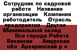 Сотрудник по кадровой работе › Название организации ­ Компания-работодатель › Отрасль предприятия ­ Другое › Минимальный оклад ­ 25 000 - Все города Работа » Вакансии   . Амурская обл.,Архаринский р-н